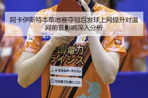 阿卡伊斯特本草地赛夺冠后发球上网提升对温网前景影响深入分析